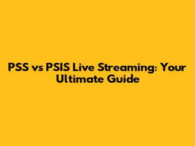 PSS vs PSIS Live Streaming: Your Ultimate Guide