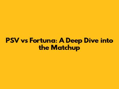 PSV vs Fortuna: A Deep Dive into the Matchup