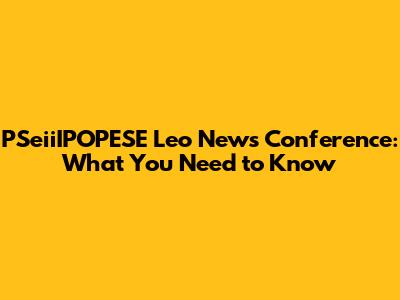 PSeiiIPOPESE Leo News Conference: What You Need to Know