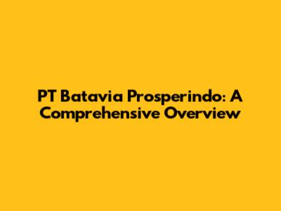 PT Batavia Prosperindo: A Comprehensive Overview