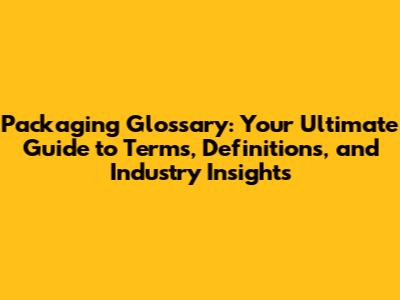 Packaging Glossary: Your Ultimate Guide to Terms, Definitions, and Industry Insights