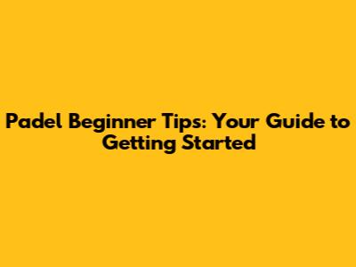 Padel Beginner Tips: Your Guide to Getting Started