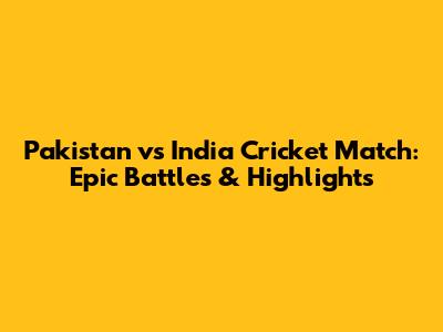 Pakistan vs India Cricket Match: Epic Battles & Highlights