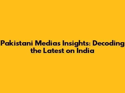 Pakistani Media's Insights: Decoding the Latest on India