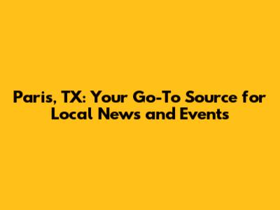 Paris, TX: Your Go-To Source for Local News and Events