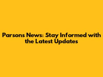 Parsons News: Stay Informed with the Latest Updates