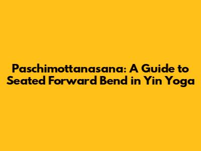 Paschimottanasana: A Guide to Seated Forward Bend in Yin Yoga