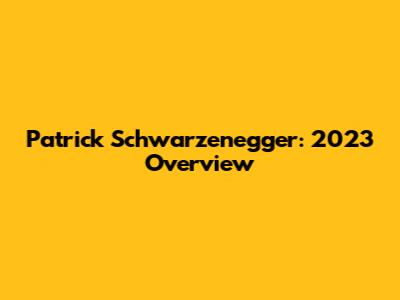 Patrick Schwarzenegger: 2023 Overview