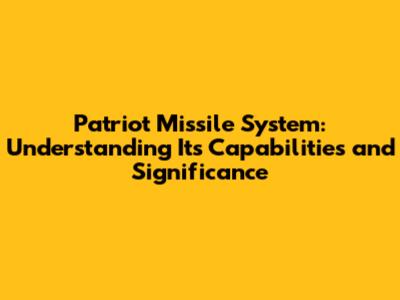 Patriot Missile System: Understanding Its Capabilities and Significance