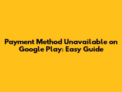 Payment Method Unavailable on Google Play: Easy Guide