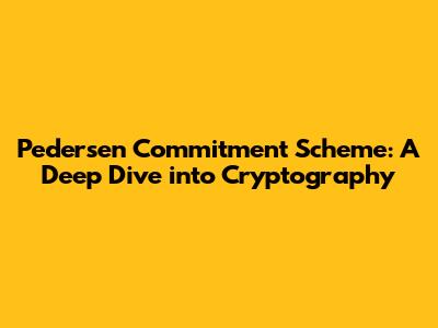Pedersen Commitment Scheme: A Deep Dive into Cryptography