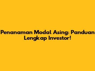 Penanaman Modal Asing: Panduan Lengkap Investor!