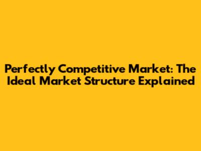 Perfectly Competitive Market: The Ideal Market Structure Explained