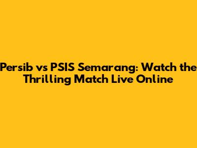 Persib vs PSIS Semarang: Watch the Thrilling Match Live Online