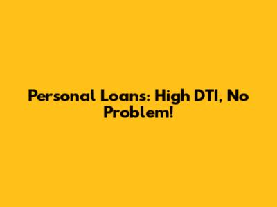 Personal Loans: High DTI, No Problem!