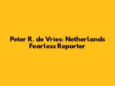 Peter R. de Vries: Netherlands' Fearless Reporter