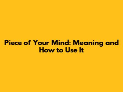 Piece of Your Mind: Meaning and How to Use It
