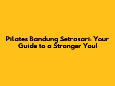 Pilates Bandung Setrasari: Your Guide to a Stronger You!