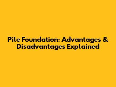 Pile Foundation: Advantages & Disadvantages Explained