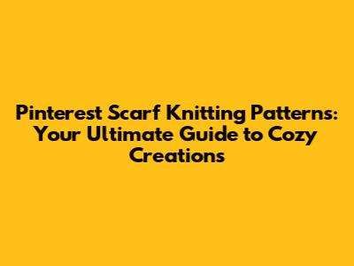 Pinterest Scarf Knitting Patterns: Your Ultimate Guide to Cozy Creations