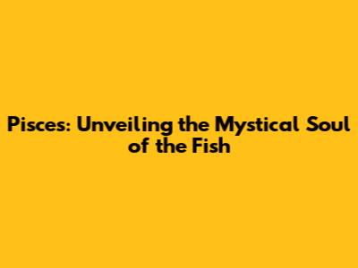 Pisces: Unveiling the Mystical Soul of the Fish