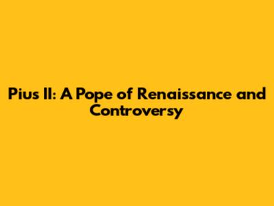 Pius II: A Pope of Renaissance and Controversy