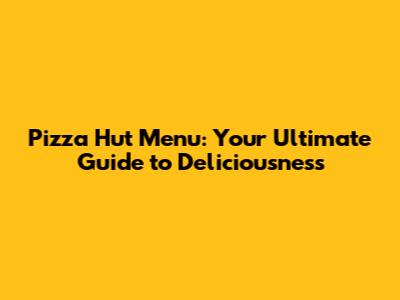 Pizza Hut Menu: Your Ultimate Guide to Deliciousness