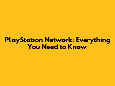 PlayStation Network: Everything You Need to Know