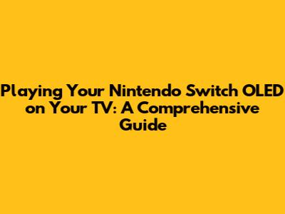 Playing Your Nintendo Switch OLED on Your TV: A Comprehensive Guide