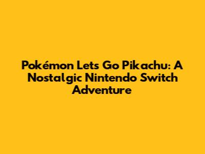 Pokémon Let's Go Pikachu: A Nostalgic Nintendo Switch Adventure