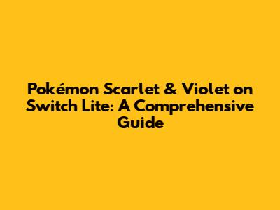 Pokémon Scarlet & Violet on Switch Lite: A Comprehensive Guide
