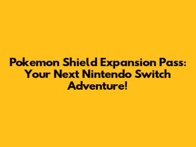 Pokemon Shield Expansion Pass: Your Next Nintendo Switch Adventure!