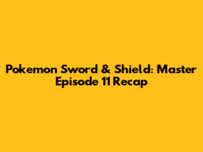 Pokemon Sword & Shield: Master Episode 11 Recap