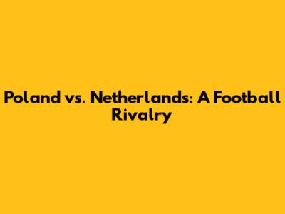 Poland vs. Netherlands: A Football Rivalry