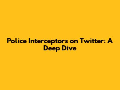 Police Interceptors on Twitter: A Deep Dive