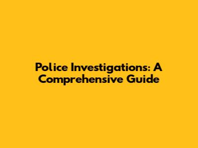 Police Investigations: A Comprehensive Guide
