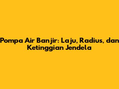 Pompa Air Banjir: Laju, Radius, dan Ketinggian Jendela