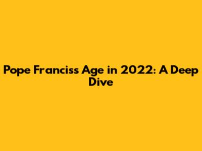 Pope Francis's Age in 2022: A Deep Dive