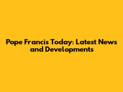 Pope Francis Today: Latest News and Developments