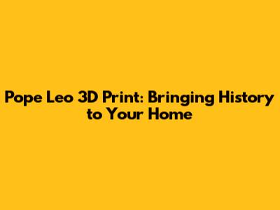 Pope Leo 3D Print: Bringing History to Your Home