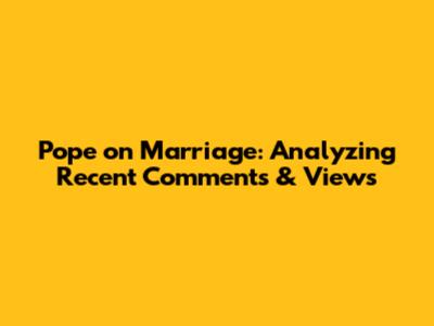 Pope on Marriage: Analyzing Recent Comments & Views