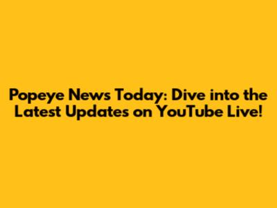 Popeye News Today: Dive into the Latest Updates on YouTube Live!