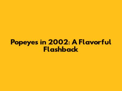Popeyes in 2002: A Flavorful Flashback