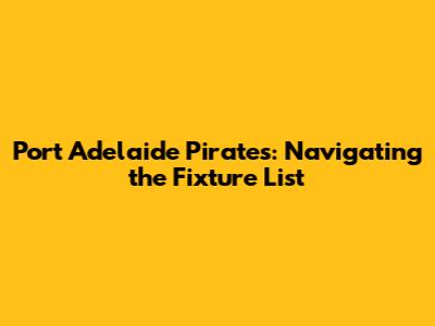 Port Adelaide Pirates: Navigating the Fixture List