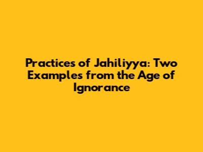 Practices of Jahiliyya: Two Examples from the Age of Ignorance
