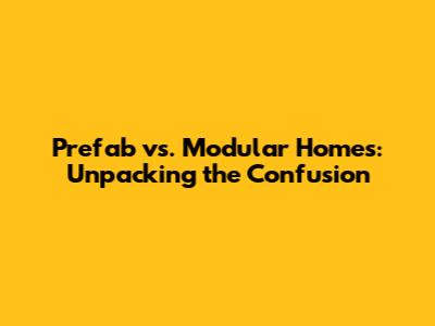 Prefab vs. Modular Homes: Unpacking the Confusion