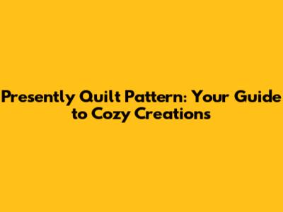 Presently Quilt Pattern: Your Guide to Cozy Creations