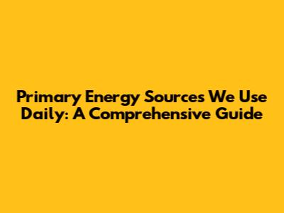 Primary Energy Sources We Use Daily: A Comprehensive Guide