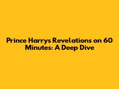Prince Harry's Revelations on 60 Minutes: A Deep Dive