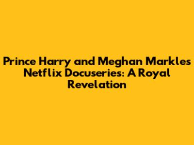 Prince Harry and Meghan Markle's Netflix Docuseries: A Royal Revelation